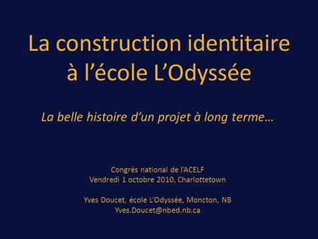 La construction identitaire à lécole LOdyssée La belle histoire dun projet à long terme… Congrès national de lACELF Vendredi 1 octobre 2010, Charlottetown.
