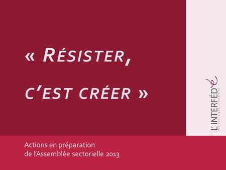 Actions en préparation de lAssemblée sectorielle 2013 « R ÉSISTER, C EST CRÉER »