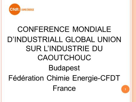 CONFERENCE MONDIALE DINDUSTRIALL GLOBAL UNION SUR LINDUSTRIE DU CAOUTCHOUC Budapest Fédération Chimie Energie-CFDT France 1.