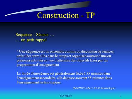 MA ME 991 Construction - TP Séquence - Séance … … un petit rappel  Une séquence est un ensemble continu ou discontinu de séances, articulées entre elles.