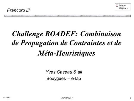 Y. Caseau 22/04/2014 1 Challenge ROADEF: Combinaison de Propagation de Contraintes et de Méta-Heuristiques Yves Caseau & all Bouygues – e-lab Francoro.