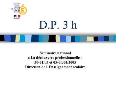 D.P. 3 h Séminaire national « La découverte professionnelle » 30-31/03 et 05-06/04/2005 Direction de lEnseignement scolaire.