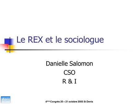 Le REX et le sociologue Danielle Salomon CSO R & I 4 ème Congrès 20 – 21 octobre 2005 St Denis.