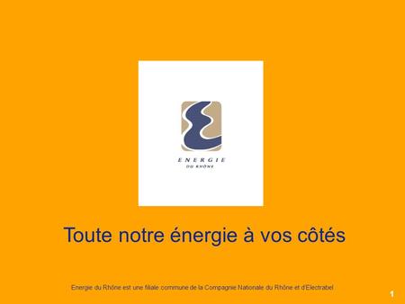 1 Energie du Rhône est une filiale commune de la Compagnie Nationale du Rhône et dElectrabel Toute notre énergie à vos côtés.