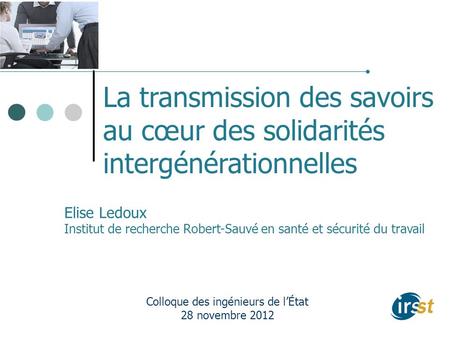 La transmission des savoirs au cœur des solidarités intergénérationnelles Colloque des ingénieurs de lÉtat 28 novembre 2012 Elise Ledoux Institut de recherche.