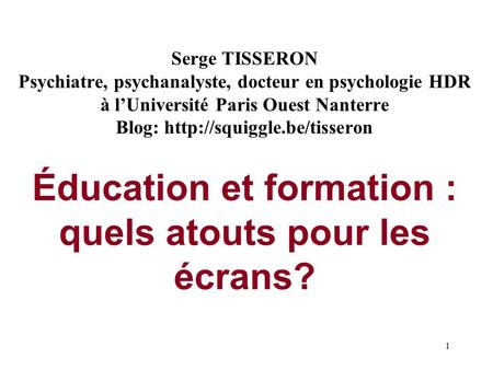 Serge TISSERON Psychiatre, psychanalyste, docteur en psychologie HDR à l’Université Paris Ouest Nanterre Blog: http://squiggle.be/tisseron Éducation.