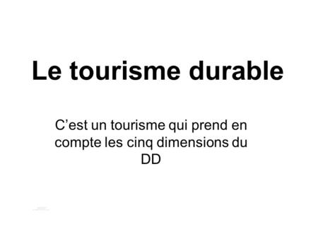 Le tourisme durable Cest un tourisme qui prend en compte les cinq dimensions du DD.