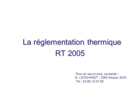 La réglementation thermique RT 2005 Pour en savoir plus, contacter : G. LEONHARDT - DRE Alsace- SMO Tél : 03.88.13.07.90.