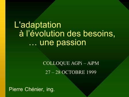 L'adaptation à lévolution des besoins, … une passion Pierre Chénier, ing. COLLOQUE AGPi – AiPM 27 – 28 OCTOBRE 1999.