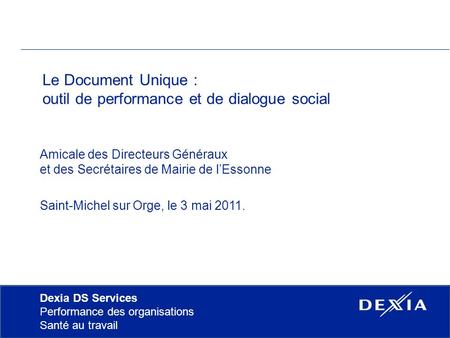 Dexia DS Services Performance des organisations Santé au travail Le Document Unique : outil de performance et de dialogue social Amicale des Directeurs.