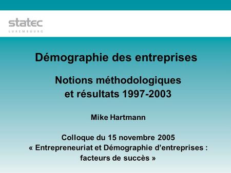 Démographie des entreprises Notions méthodologiques et résultats 1997-2003 Mike Hartmann Colloque du 15 novembre 2005 « Entrepreneuriat et Démographie.