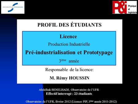 Observatoire de lUFR, février 2012 (Licence PIP, 3 ème année 2011-2012) 1 PROFIL DES ÉTUDIANTS Responsable de la licence: M. Rémy HOUSSIN Licence Production.