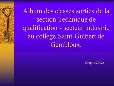 Album des classes sorties de la section Technique de qualification - secteur industrie au collège Saint-Guibert de Gembloux. 					(Depuis 2002)