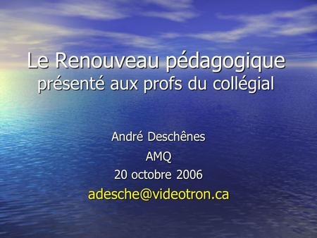Le Renouveau pédagogique présenté aux profs du collégial André Deschênes AMQ 20 octobre 2006