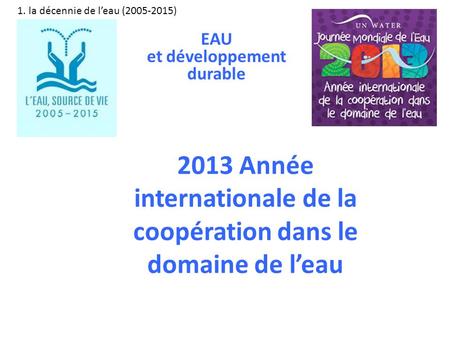 2013 Année internationale de la coopération dans le domaine de leau 1. la décennie de leau (2005-2015) EAU et développement durable.