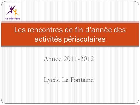 Année 2011-2012 Lycée La Fontaine Les rencontres de fin dannée des activités périscolaires.