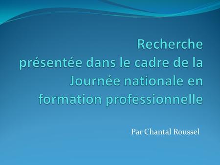 Recherche présentée dans le cadre de la Journée nationale en formation professionnelle Par Chantal Roussel.