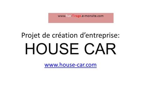 Projet de création dentreprise: HOUSE CAR www.house-car.com www.Tun-Tirage.e-monsite.com.