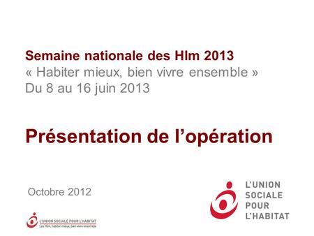 Semaine nationale des Hlm 2013 « Habiter mieux, bien vivre ensemble » Du 8 au 16 juin 2013 Présentation de l’opération Octobre 2012.