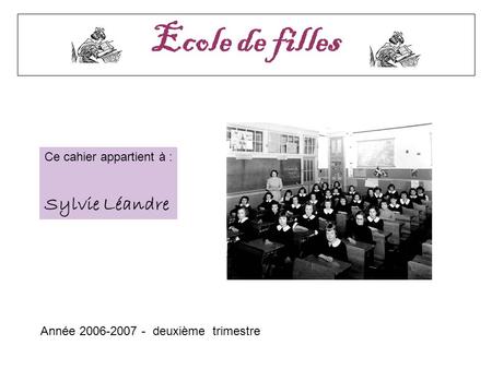 ANNEE 2006 – 2007 2ème trimestre Le cahier de Sylvie Ecole de filles Année 2006-2007 - deuxième trimestre Ce cahier appartient à : Sylvie Léandre.