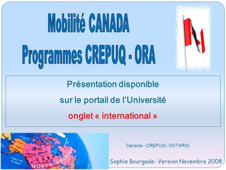 Canada – CREPUQ - ONTARIO Sophie Bourgade- Version Novembre 2008 Présentation disponible sur le portail de lUniversité onglet « international »
