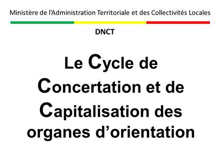 Ministère de l’Administration Territoriale et des Collectivités Locales DNCT Le Cycle de Concertation et de Capitalisation des organes d’orientation.