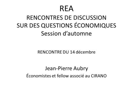 REA RENCONTRES DE DISCUSSION SUR DES QUESTIONS ÉCONOMIQUES Session dautomne RENCONTRE DU 14 décembre Jean-Pierre Aubry Économistes et fellow associé au.