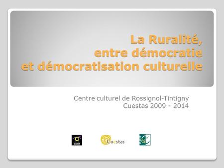 La Ruralité, entre démocratie et démocratisation culturelle Centre culturel de Rossignol-Tintigny Cuestas 2009 - 2014.
