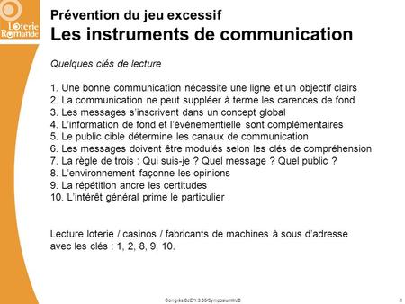 Congrès CJE/1.3.05/SymposiumII/JB1 Prévention du jeu excessif Les instruments de communication Quelques clés de lecture 1. Une bonne communication nécessite.