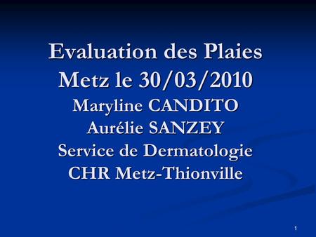 Evaluation des Plaies Metz le 30/03/2010 Maryline CANDITO Aurélie SANZEY Service de Dermatologie CHR Metz-Thionville.