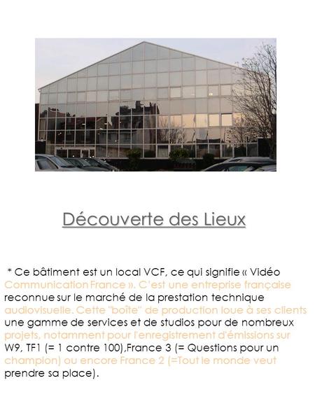 Découverte des Lieux * Ce bâtiment est un local VCF, ce qui signifie « Vidéo Communication France ». C’est une entreprise française reconnue sur le marché.