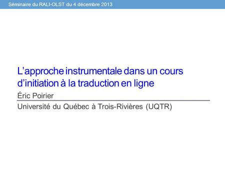 Séminaire du RALI-OLST du 4 décembre 2013 Lapproche instrumentale dans un cours dinitiation à la traduction en ligne Éric Poirier Université du Québec.