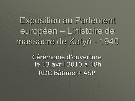 Exposition au Parlement européen – Lhistoire de massacre de Katyń - 1940 Cérémonie douverture le 13 avril 2010 à 18h RDC Bâtiment ASP.