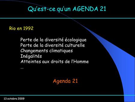 13 octobre 2009 Quest-ce quun AGENDA 21 Rio en 1992 Perte de la diversité écologique Perte de la diversité culturelle Changements climatiques Inégalités.