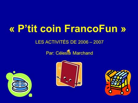 « Ptit coin FrancoFun » LES ACTIVITÉS DE 2006 – 2007 Par: Céleste Marchand.