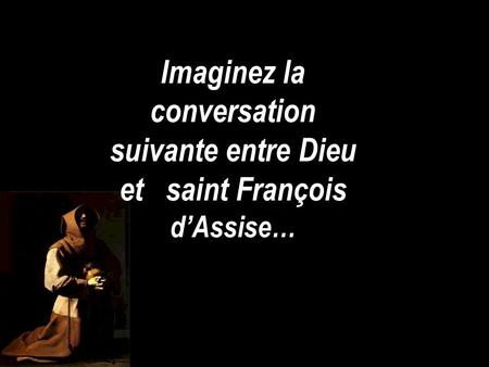 Imaginez la conversation suivante entre Dieu et saint François dAssise…