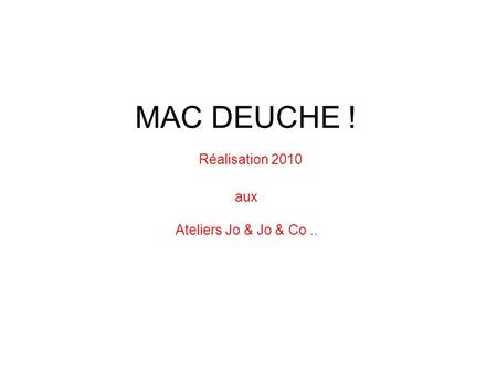 MAC DEUCHE ! Réalisation 2010 aux Ateliers Jo & & Co..