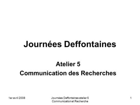 1er avril 2008Journées Deffontaines atelier 5 Communication et Recherche 1 Journées Deffontaines Atelier 5 Communication des Recherches.