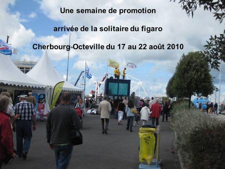 Une semaine de promotion arrivée de la solitaire du figaro Cherbourg Octeville du 17 au 22 août 2010.