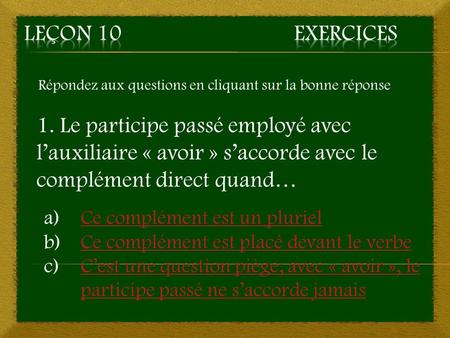 Leçon 10				Exercices Répondez aux questions en cliquant sur la bonne réponse 1. Le participe passé employé avec l’auxiliaire « avoir » s’accorde avec.