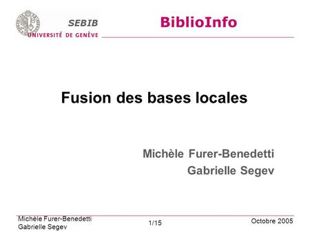 SEBIB BiblioInfo Fusion des bases locales Michèle Furer-Benedetti Gabrielle Segev Octobre 2005 Michèle Furer-Benedetti Gabrielle Segev 1/15.