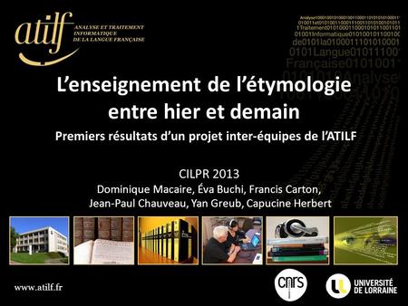 L’enseignement de l’étymologie entre hier et demain Premiers résultats d’un projet inter-équipes de l’ATILF CILPR 2013 Dominique Macaire, Éva Buchi, Francis.