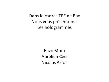 Dans le cadres TPE de Bac Nous vous présentons : Les hologrammes Enzo Mura Aurélien Ceci Nicolas Arros.