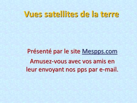Vues satellites de la terre Présenté par le site Mespps.com Mespps.com Amusez-vous avec vos amis en leur envoyant nos pps par e-mail.