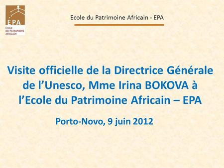 Visite officielle de la Directrice Générale de lUnesco, Mme Irina BOKOVA à lEcole du Patrimoine Africain – EPA Ecole du Patrimoine Africain - EPA Porto-Novo,