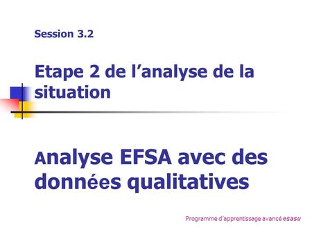 Programme dapprentissage avanc é esasu Session 3.2 Etape 2 de lanalyse de la situation A nalyse EFSA avec des donn ée s qualitatives.