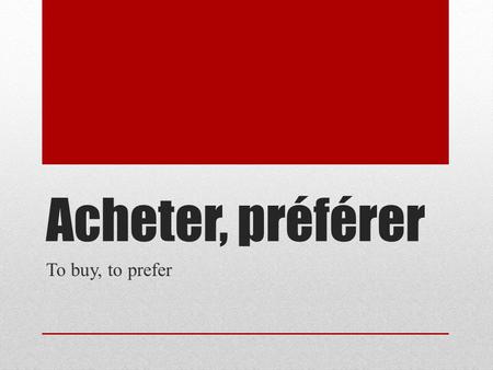 Acheter, préférer To buy, to prefer.