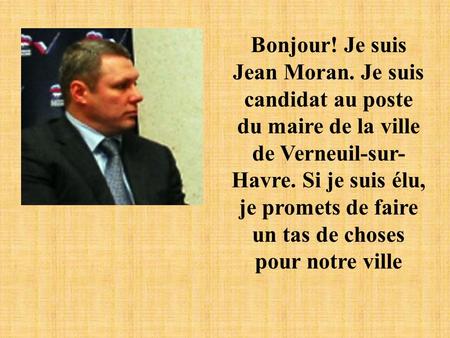 Bonjour! Je suis Jean Moran. Je suis candidat au poste du maire de la ville de Verneuil-sur- Havre. Si je suis élu, je promets de faire un tas de choses.