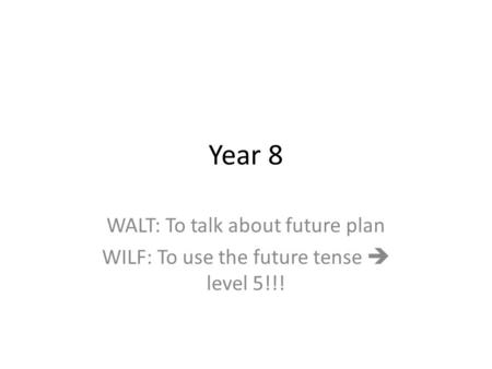 Year 8 WALT: To talk about future plan WILF: To use the future tense level 5!!!