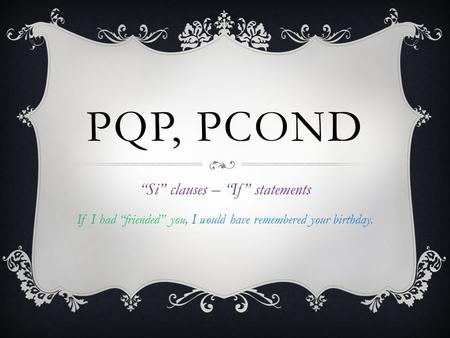PQP, PCOND Si clauses – If statements If I had friended you, I would have remembered your birthday.
